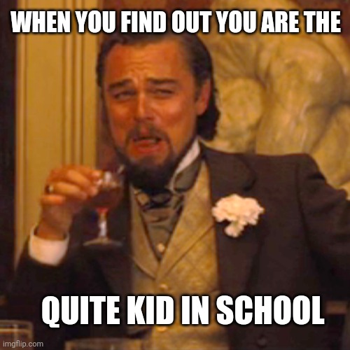 Laughing Leo | WHEN YOU FIND OUT YOU ARE THE; QUITE KID IN SCHOOL | image tagged in memes,laughing leo | made w/ Imgflip meme maker