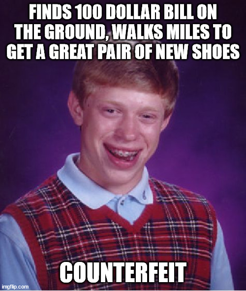 He is definitely gonna need some new ones now :| | FINDS 100 DOLLAR BILL ON THE GROUND, WALKS MILES TO GET A GREAT PAIR OF NEW SHOES; COUNTERFEIT | image tagged in memes,bad luck brian,funny,100,money,shoes | made w/ Imgflip meme maker