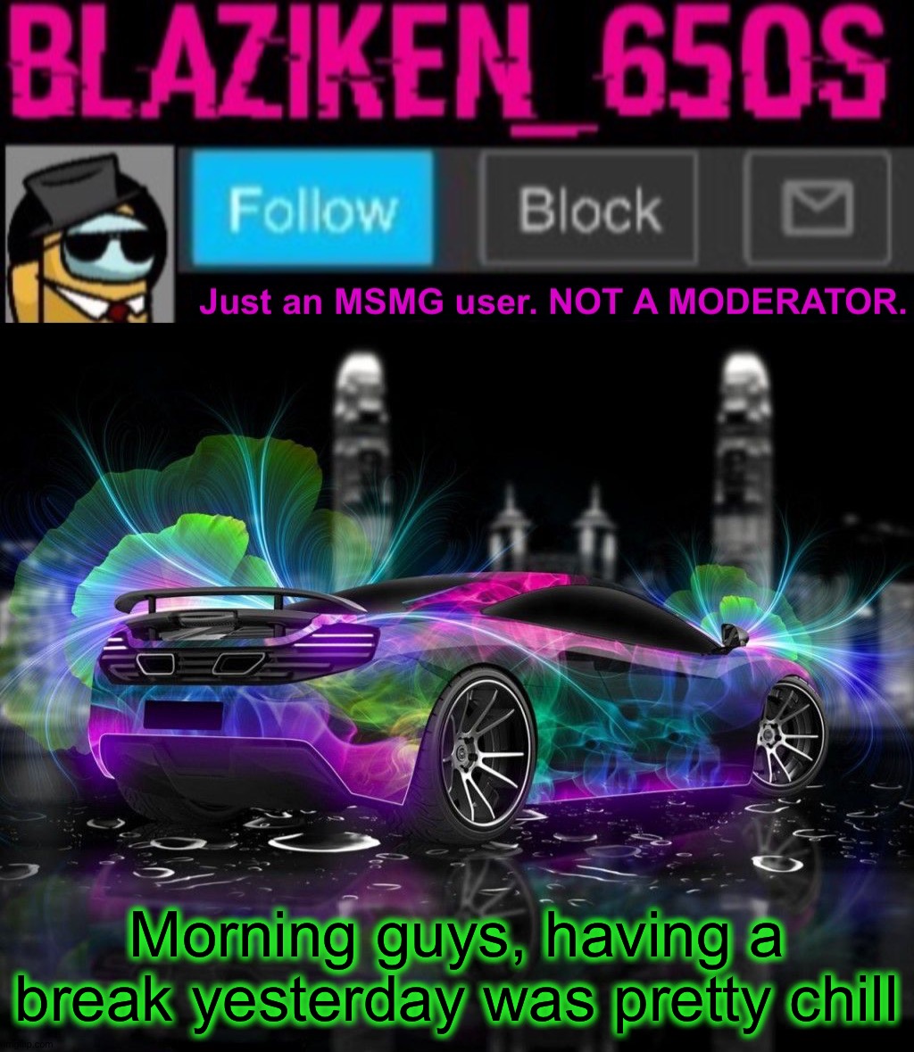 Blaziken_650s announcement template V8 | Morning guys, having a break yesterday was pretty chill | image tagged in blaziken_650s announcement template v8 | made w/ Imgflip meme maker