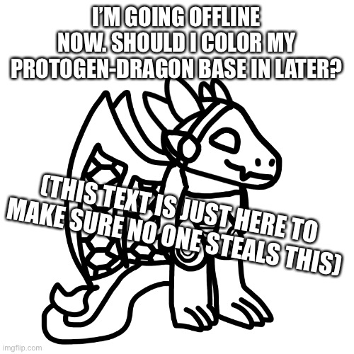 I drew this myself | I’M GOING OFFLINE NOW. SHOULD I COLOR MY PROTOGEN-DRAGON BASE IN LATER? (THIS TEXT IS JUST HERE TO MAKE SURE NO ONE STEALS THIS) | made w/ Imgflip meme maker