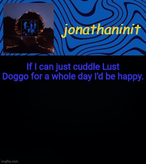 just jonathaninit 3.0 | If I can just cuddle Lust Doggo for a whole day I'd be happy. | image tagged in just jonathaninit 3 0 | made w/ Imgflip meme maker