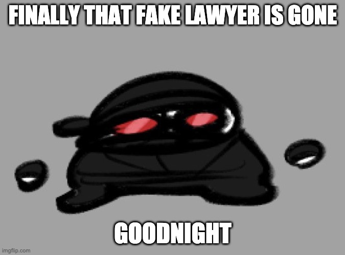 Hak | FINALLY THAT FAKE LAWYER IS GONE; GOODNIGHT | image tagged in hak | made w/ Imgflip meme maker