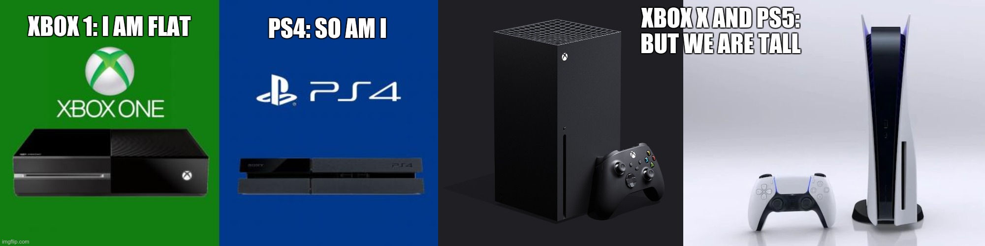 XBOX X AND PS5:
BUT WE ARE TALL; PS4: SO AM I; XBOX 1: I AM FLAT | image tagged in ps4 vs xbox one,xbox series x,ps5 | made w/ Imgflip meme maker