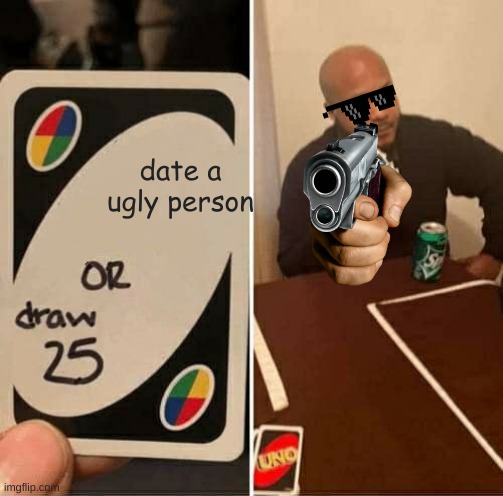 pop pop | date a ugly person | image tagged in memes,uno draw 25 cards | made w/ Imgflip meme maker