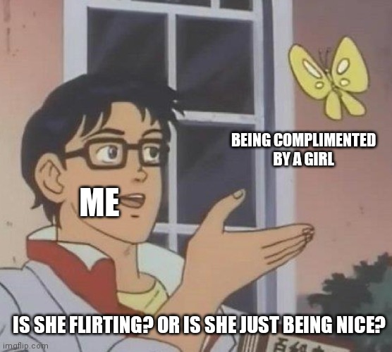 Is This A Pigeon Meme | BEING COMPLIMENTED BY A GIRL; ME; IS SHE FLIRTING? OR IS SHE JUST BEING NICE? | image tagged in memes,is this a pigeon | made w/ Imgflip meme maker