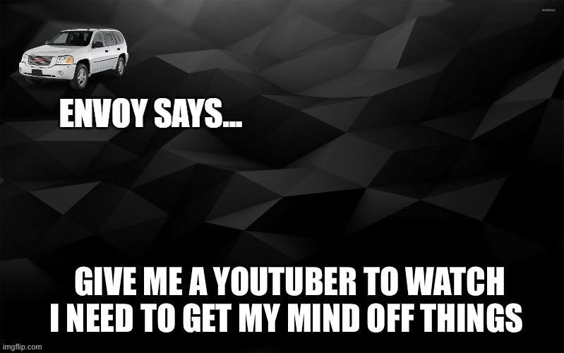 Envoy Says... | GIVE ME A YOUTUBER TO WATCH I NEED TO GET MY MIND OFF THINGS | image tagged in envoy says | made w/ Imgflip meme maker