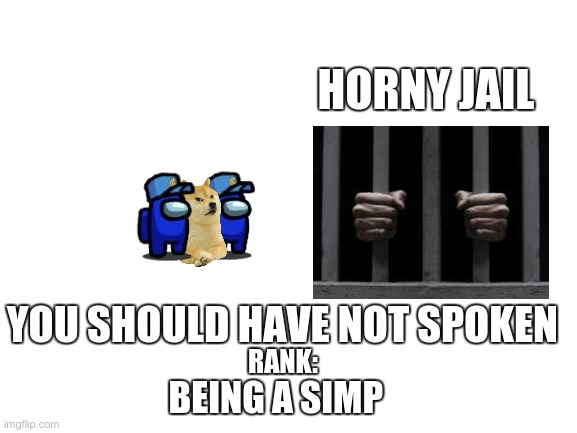 Blank White Template | HORNY JAIL YOU SHOULD HAVE NOT SPOKEN RANK: BEING A SIMP | image tagged in blank white template | made w/ Imgflip meme maker