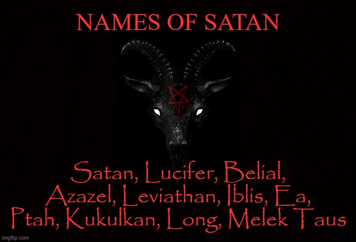 SACRED NAMES | NAMES OF SATAN; Satan, Lucifer, Belial, Azazel, Leviathan, Iblis, Ea, Ptah, Kukulkan, Long, Melek Taus | image tagged in satan,lucifer,belial,azazel,leviathan,iblis | made w/ Imgflip meme maker