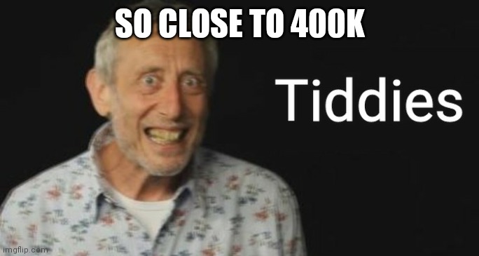 Tiddies | SO CLOSE TO 400K | image tagged in tiddies | made w/ Imgflip meme maker