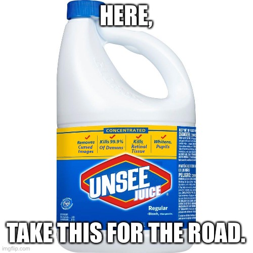 Unsee Juice | HERE, TAKE THIS FOR THE ROAD. | image tagged in unsee juice | made w/ Imgflip meme maker