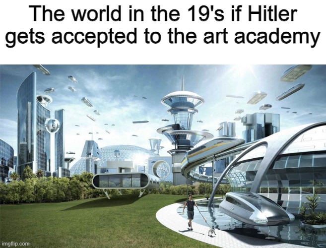 art academy | The world in the 19's if Hitler gets accepted to the art academy | image tagged in the future world if,hitler | made w/ Imgflip meme maker