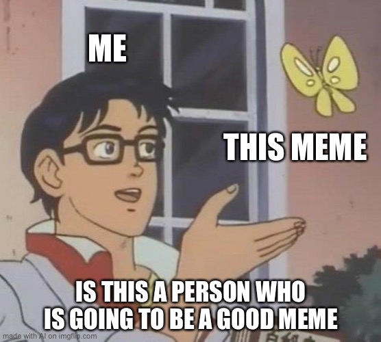 Is This A Pigeon | ME; THIS MEME; IS THIS A PERSON WHO IS GOING TO BE A GOOD MEME | image tagged in memes,is this a pigeon | made w/ Imgflip meme maker