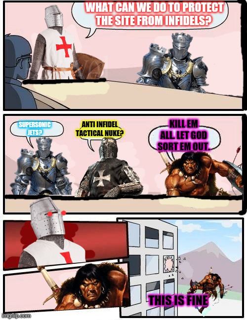 Conan the crusader | WHAT CAN WE DO TO PROTECT THE SITE FROM INFIDELS? SUPERSONIC JETS? KILL EM ALL. LET GOD SORT EM OUT. ANTI INFIDEL TACTICAL NUKE? THIS IS FINE | image tagged in crusader,boardroom meeting suggestion,kill em all,time for a crusade | made w/ Imgflip meme maker