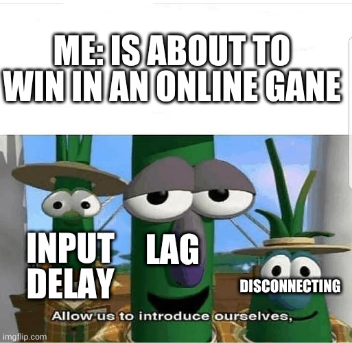 insert gane related title here | ME: IS ABOUT TO WIN IN AN ONLINE GANE; LAG; INPUT DELAY; DISCONNECTING | image tagged in allow us to introduce ourselves,gaming,oh wow are you actually reading these tags | made w/ Imgflip meme maker