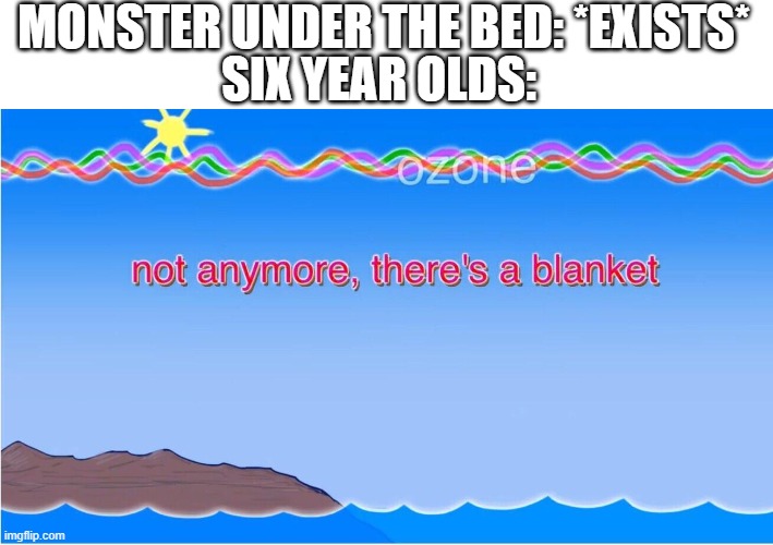 not anymore there's a blanket | MONSTER UNDER THE BED: *EXISTS*; SIX YEAR OLDS: | image tagged in not anymore there's a blanket | made w/ Imgflip meme maker