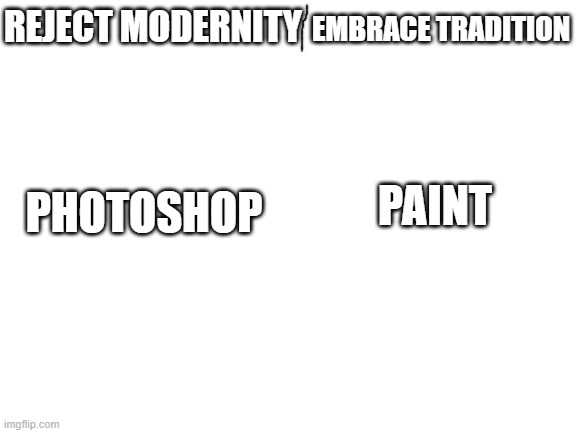 Blank White Template | EMBRACE TRADITION; REJECT MODERNITY; PAINT; PHOTOSHOP | image tagged in blank white template | made w/ Imgflip meme maker