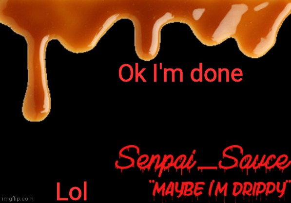 . | Ok I'm done; Lol | image tagged in sauce's drippy temp | made w/ Imgflip meme maker