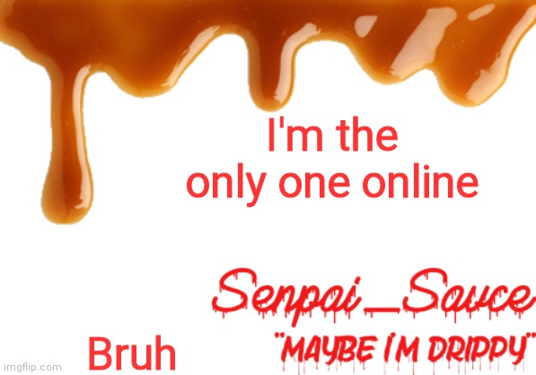 . | I'm the only one online; Bruh | image tagged in sauce's drippy temp | made w/ Imgflip meme maker