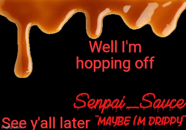 . | Well I'm hopping off; See y'all later | image tagged in sauce's drippy temp | made w/ Imgflip meme maker