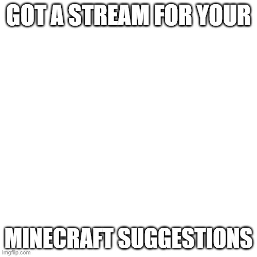 Blank Transparent Square | GOT A STREAM FOR YOUR; MINECRAFT SUGGESTIONS | image tagged in memes,blank transparent square | made w/ Imgflip meme maker