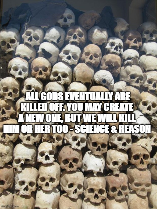 skulls | ALL GODS EVENTUALLY ARE KILLED OFF. YOU MAY CREATE A NEW ONE, BUT WE WILL KILL HIM OR HER TOO - SCIENCE & REASON | image tagged in skulls | made w/ Imgflip meme maker
