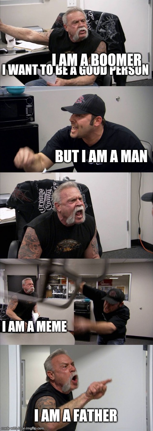Lol what | I AM A BOOMER; I WANT TO BE A GOOD PERSON; BUT I AM A MAN; I AM A MEME; I AM A FATHER | image tagged in memes,american chopper argument | made w/ Imgflip meme maker