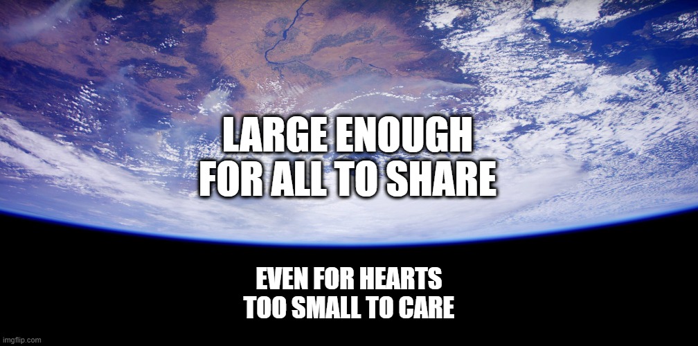 Earth | LARGE ENOUGH
FOR ALL TO SHARE; EVEN FOR HEARTS
TOO SMALL TO CARE | image tagged in earth,climate change,nature,thoughts,planet earth from space,nasa | made w/ Imgflip meme maker