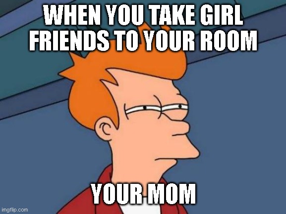 That's the "Oh no, he's gonna do something dumb and I'll be the one to pay for those diapers" face | WHEN YOU TAKE GIRL FRIENDS TO YOUR ROOM; YOUR MOM | image tagged in memes,futurama fry | made w/ Imgflip meme maker