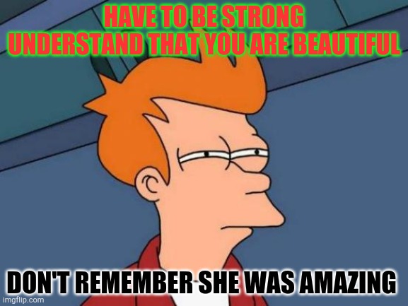 Futurama Fry Meme | HAVE TO BE STRONG UNDERSTAND THAT YOU ARE BEAUTIFUL; DON'T REMEMBER SHE WAS AMAZING | image tagged in memes,futurama fry | made w/ Imgflip meme maker