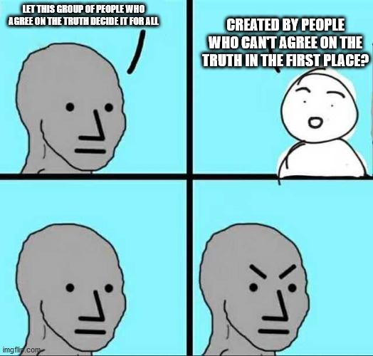 Angry face | CREATED BY PEOPLE WHO CAN'T AGREE ON THE TRUTH IN THE FIRST PLACE? LET THIS GROUP OF PEOPLE WHO AGREE ON THE TRUTH DECIDE IT FOR ALL | image tagged in angry face | made w/ Imgflip meme maker