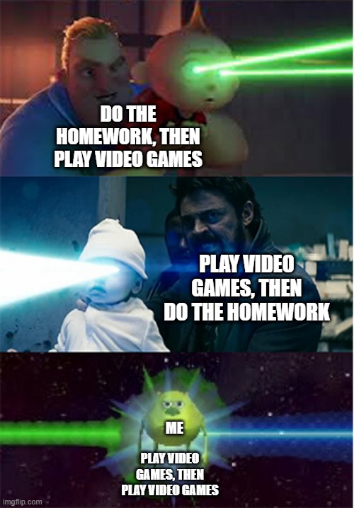 The Boys vs Incredibles laser babies | DO THE HOMEWORK, THEN PLAY VIDEO GAMES; PLAY VIDEO GAMES, THEN DO THE HOMEWORK; ME; PLAY VIDEO GAMES, THEN PLAY VIDEO GAMES | image tagged in the boys vs incredibles laser babies | made w/ Imgflip meme maker