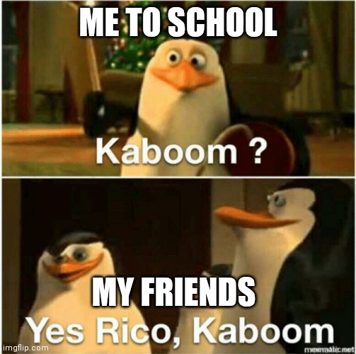 Kaboom? Yes Rico, Kaboom. | ME TO SCHOOL; MY FRIENDS | image tagged in kaboom yes rico kaboom | made w/ Imgflip meme maker