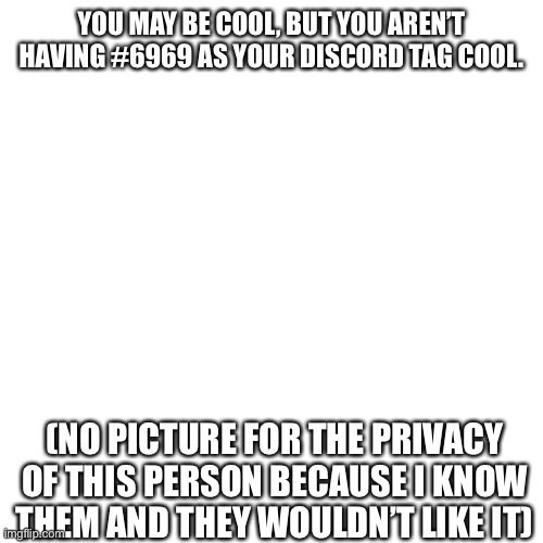 Blank Transparent Square Meme | YOU MAY BE COOL, BUT YOU AREN’T HAVING #6969 AS YOUR DISCORD TAG COOL. (NO PICTURE FOR THE PRIVACY OF THIS PERSON BECAUSE I KNOW THEM AND THEY WOULDN’T LIKE IT) | image tagged in memes,blank transparent square | made w/ Imgflip meme maker