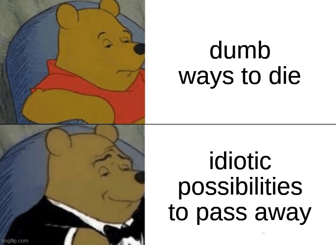 dumb ways to die | dumb ways to die; idiotic possibilities to pass away | image tagged in memes,tuxedo winnie the pooh | made w/ Imgflip meme maker
