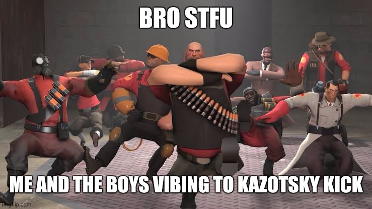 Kazotsky Kick | BRO STFU; ME AND THE BOYS VIBING TO KAZOTSKY KICK | image tagged in kazotsky kick | made w/ Imgflip meme maker
