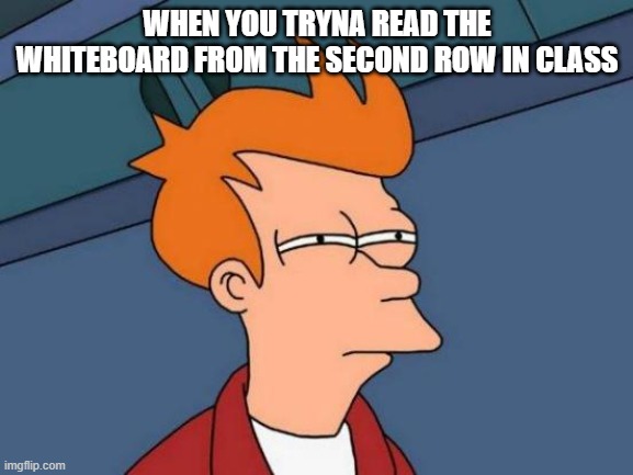 Futurama Fry Meme | WHEN YOU TRYNA READ THE WHITEBOARD FROM THE SECOND ROW IN CLASS | image tagged in memes,futurama fry | made w/ Imgflip meme maker