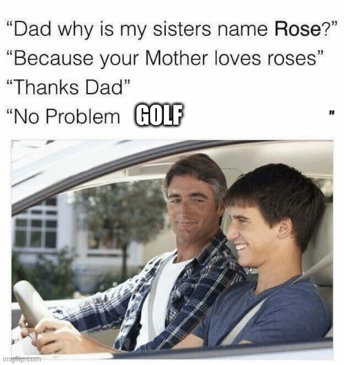 Why is my sister's name Rose | GOLF | image tagged in why is my sister's name rose | made w/ Imgflip meme maker