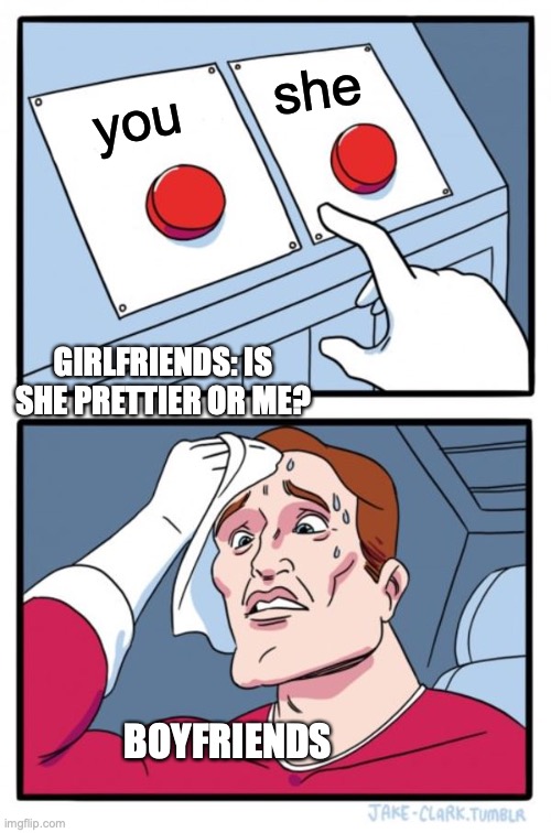 she or you | she; you; GIRLFRIENDS: IS SHE PRETTIER OR ME? BOYFRIENDS | image tagged in memes,two buttons | made w/ Imgflip meme maker