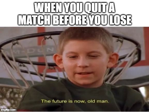 yes | WHEN YOU QUIT A MATCH BEFORE YOU LOSE | image tagged in the future is now old man | made w/ Imgflip meme maker