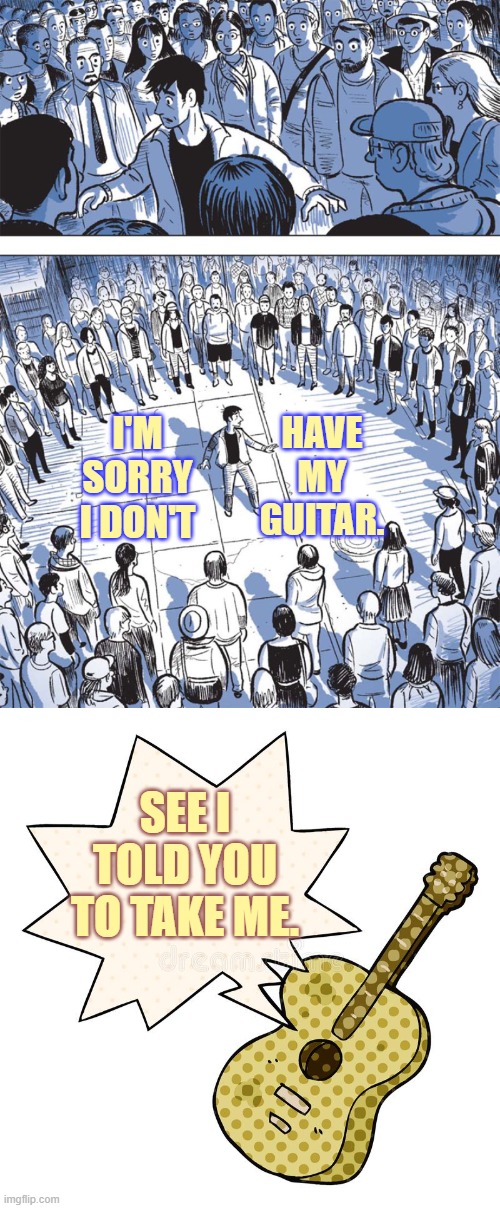 What Can You Do? | HAVE MY GUITAR. I'M SORRY I DON'T; SEE I TOLD YOU TO TAKE ME. | image tagged in memes,comics,crowd of people,musician,no,guitar | made w/ Imgflip meme maker