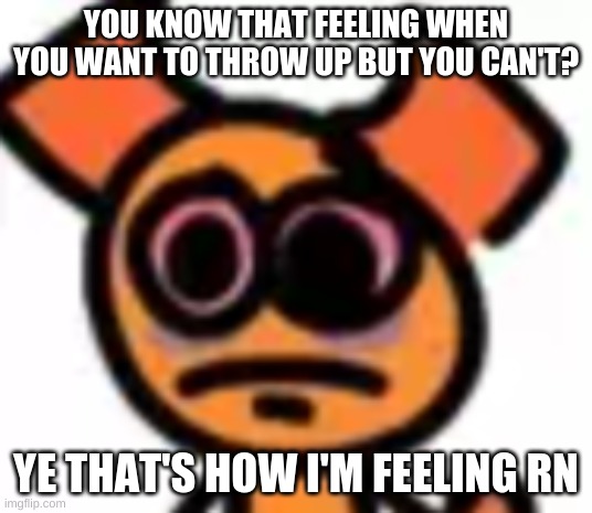 . | YOU KNOW THAT FEELING WHEN YOU WANT TO THROW UP BUT YOU CAN'T? YE THAT'S HOW I'M FEELING RN | image tagged in imagine actually throwing up | made w/ Imgflip meme maker