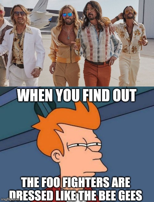 The Dee Gees? |  WHEN YOU FIND OUT; THE FOO FIGHTERS ARE DRESSED LIKE THE BEE GEES | image tagged in memes,futurama fry,bee gees,nirvana,dave grohl,what year is it | made w/ Imgflip meme maker