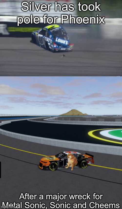 Well, it was close while the crash happened mid-session. Full Classification in the comments. | Silver has took pole for Phoenix; After a major wreck for Metal Sonic, Sonic and Cheems | image tagged in silver,sonic,cheems,memes,nascar,nmcs | made w/ Imgflip meme maker