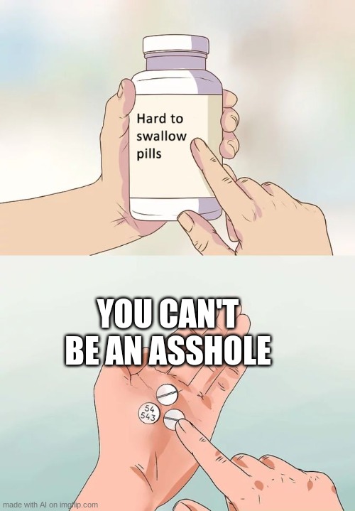 Hard To Swallow Pills Meme | YOU CAN'T BE AN ASSHOLE | image tagged in memes,hard to swallow pills | made w/ Imgflip meme maker