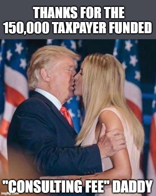 trump kisses ivanka | THANKS FOR THE 150,000 TAXPAYER FUNDED "CONSULTING FEE" DADDY | image tagged in trump kisses ivanka | made w/ Imgflip meme maker