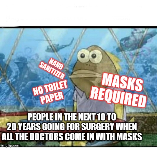 Covid fallout | HAND SANITIZER; MASKS REQUIRED; NO TOILET PAPER; PEOPLE IN THE NEXT 10 TO 20 YEARS GOING FOR SURGERY WHEN ALL THE DOCTORS COME IN WITH MASKS | image tagged in spongebob fish vietnam flashback | made w/ Imgflip meme maker