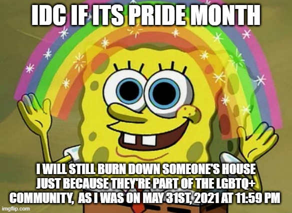 Thisisjustajoehappypridemonthloves |  IDC IF ITS PRIDE MONTH; I WILL STILL BURN DOWN SOMEONE'S HOUSE JUST BECAUSE THEY'RE PART OF THE LGBTQ+ COMMUNITY,  AS I WAS ON MAY 31ST, 2021 AT 11:59 PM | image tagged in memes,imagination spongebob | made w/ Imgflip meme maker