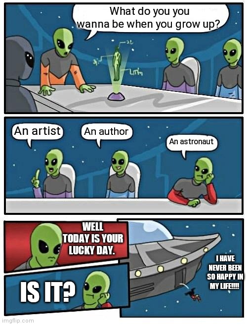 Dreams. | What do you you wanna be when you grow up? An artist; An author; An astronaut; WELL TODAY IS YOUR LUCKY DAY. I HAVE NEVER BEEN SO HAPPY IN MY LIFE!!!! IS IT? | image tagged in memes,alien meeting suggestion | made w/ Imgflip meme maker