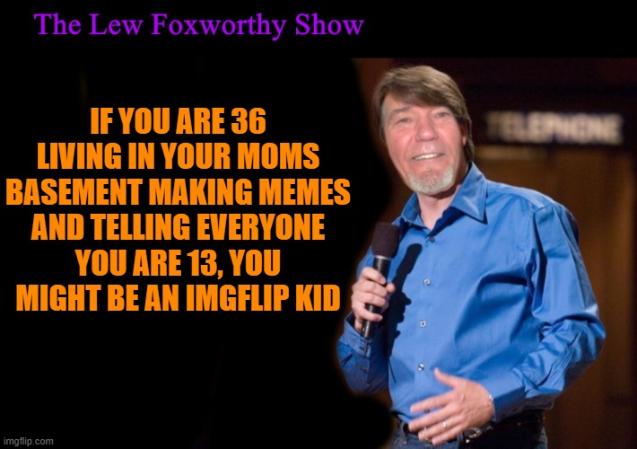 IF YOU ARE 36 LIVING IN YOUR MOMS BASEMENT MAKING MEMES AND TELLING EVERYONE YOU ARE 13, YOU MIGHT BE AN IMGFLIP KID | made w/ Imgflip meme maker