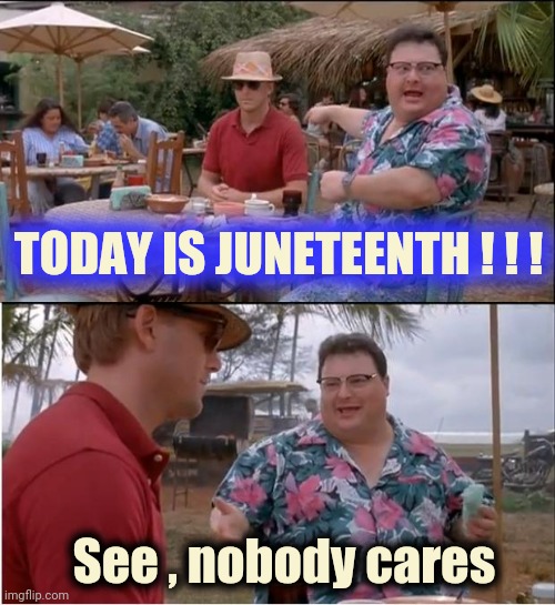 See Nobody Cares Meme | TODAY IS JUNETEENTH ! ! ! See , nobody cares | image tagged in memes,see nobody cares | made w/ Imgflip meme maker